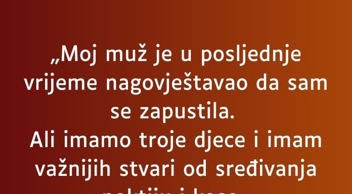 „Moj muž je u posljednje vrijeme nagovještavao da sam se zapustila…”