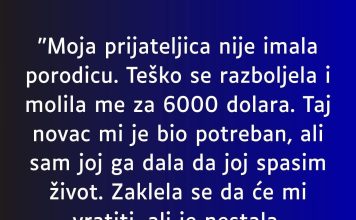 “Moja prijateljica nije imala porodicu. Teško se razboljela i molila me za 6000 dolara”