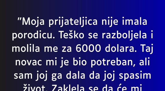 “Moja prijateljica nije imala porodicu. Teško se razboljela i molila me za 6000 dolara”