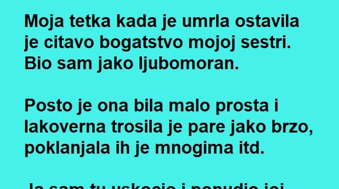 Moja tetka kada je umrla ostavila je citavo bogatstvo mojoj sestri ….