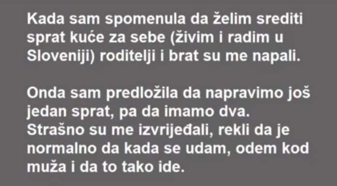 “Kada sam spomenula da želim srediti sprat kuće za sebe (živim i radim u Sloveniji) roditelji i brat su me napali ….